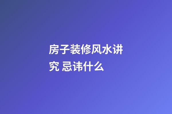 房子装修风水讲究 忌讳什么